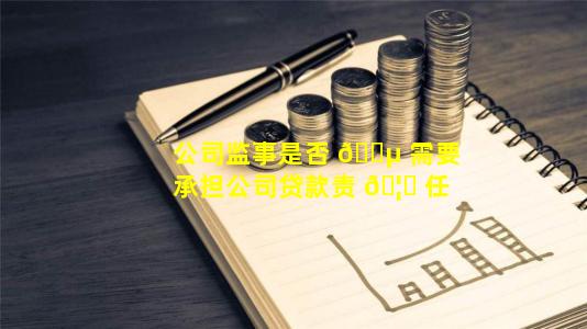 公司监事是否 🌵 需要承担公司贷款责 🦋 任